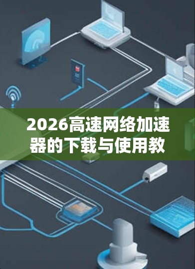 2026高速网络加速器的下载与使用教程如下