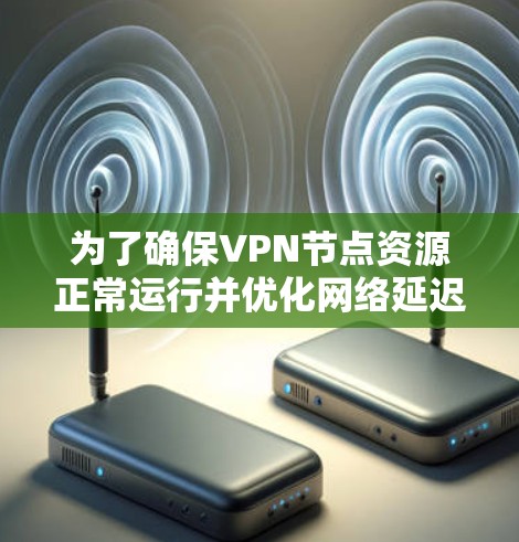 为了确保VPN节点资源正常运行并优化网络延迟，以下是分步骤的解决方案