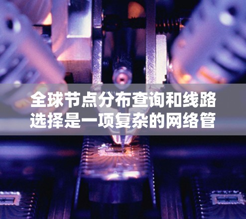 全球节点分布查询和线路选择是一项复杂的网络管理任务，涉及多个步骤和技巧。以下是对这一过程的详细分步骤解释，帮助您有效地进行全球节点分布查询和线路选择
