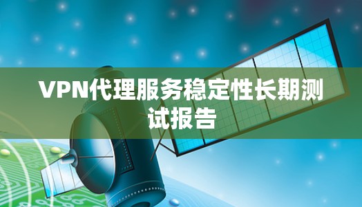 VPN代理服务稳定性长期测试报告
