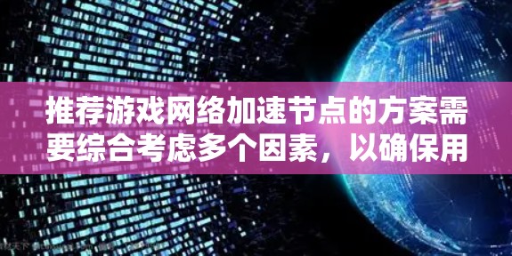 推荐游戏网络加速节点的方案需要综合考虑多个因素，以确保用户获得最佳的网络性能。以下是详细的步骤和建议