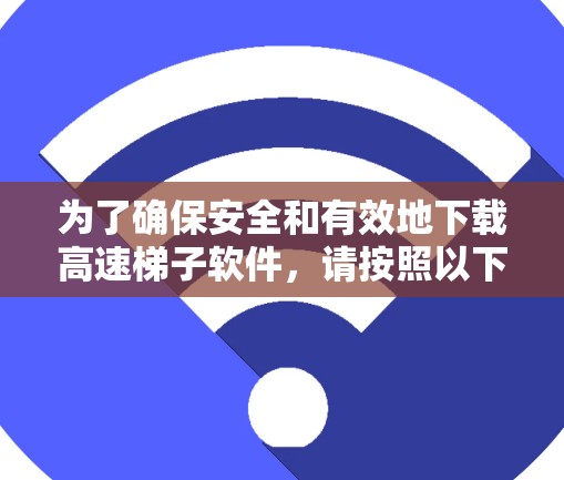 为了确保安全和有效地下载高速梯子软件，请按照以下步骤操作