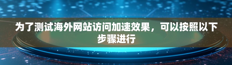 为了测试海外网站访问加速效果，可以按照以下步骤进行