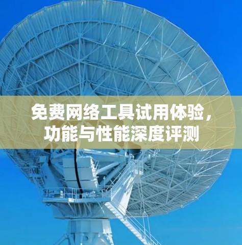 免费网络工具试用体验，功能与性能深度评测
