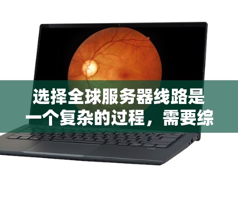 选择全球服务器线路是一个复杂的过程，需要综合考虑多个因素。以下是根据您的需求和分析的建议