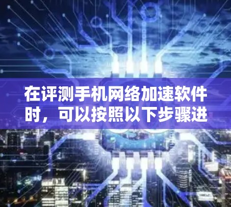 在评测手机网络加速软件时，可以按照以下步骤进行分析和测试