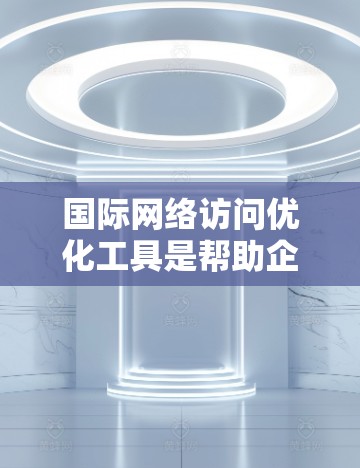 国际网络访问优化工具是帮助企业和组织在全球网络环境中更高效、更经济地访问数据和资源的一种解决方案。这些工具通过分析、优化和管理网络路径，提升数据传输速度、安全性和可靠性。以下是一些常见的功能介绍