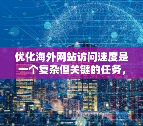 优化海外网站访问速度是一个复杂但关键的任务，涉及多个技术和策略的综合应用。以下是对该问题的详细分析和解决方案