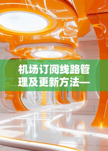 机场订阅线路管理及更新方法—技术探索与应用