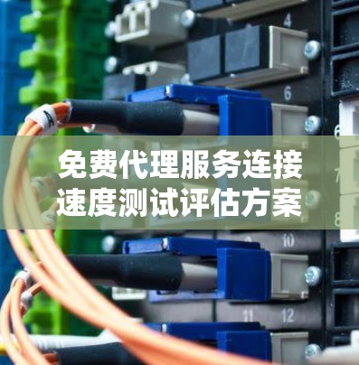 免费代理服务连接速度测试评估方案