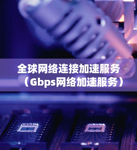 全球网络连接加速服务（Gbps网络加速服务）是一种专为满足全球数据传输需求而设计的服务，它通过优化路由、减少延迟和提高带宽，帮助用户实现高效的全球网络通信。以下是对该服务的详细介绍