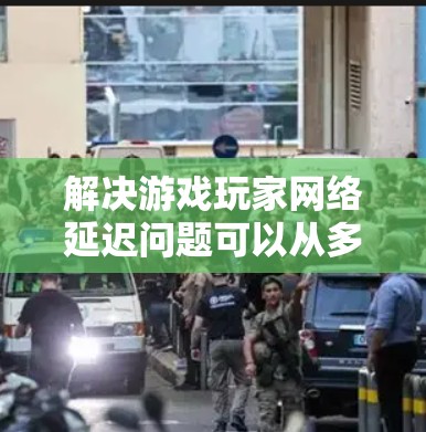 解决游戏玩家网络延迟问题可以从多个方面入手，以下是一些具体的优化策略