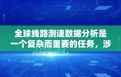 全球线路测速数据分析是一个复杂而重要的任务，涉及多个步骤和考虑因素。以下是一个结构化的分析框架，帮助您全面理解和解决问题