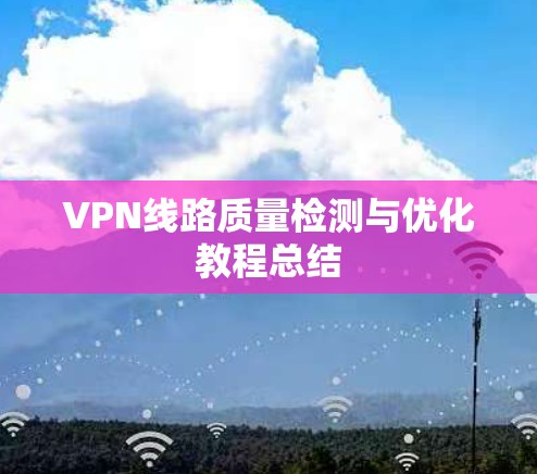 VPN线路质量检测与优化教程总结