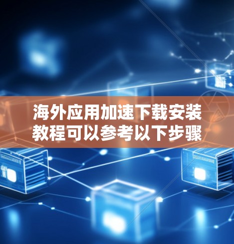 海外应用加速下载安装教程可以参考以下步骤