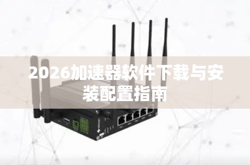 2026加速器软件下载与安装配置指南