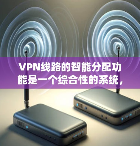 VPN线路的智能分配功能是一个综合性的系统，旨在通过动态调整和优化资源分配，提升VPN服务的性能和用户体验。以下是对智能分配功能的详细分析