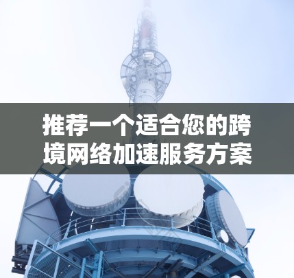 推荐一个适合您的跨境网络加速服务方案，考虑以下步骤