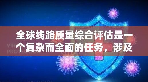 全球线路质量综合评估是一个复杂而全面的任务，涉及多个步骤和考量因素。以下是一个有条理的总结，帮助您系统地进行评估