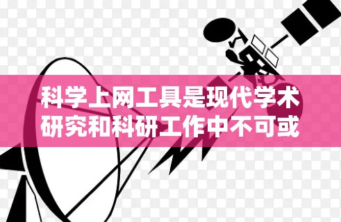 科学上网工具是现代学术研究和科研工作中不可或缺的资源，能够帮助研究人员快速获取大量科学文献、数据和信息。以下是使用科学上网工具的典型操作流程解析