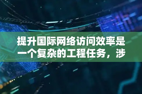 提升国际网络访问效率是一个复杂的工程任务，涉及多个技术和策略的综合应用。以下是一个有条理的总结和建议