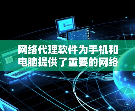 网络代理软件为手机和电脑提供了重要的网络管理功能，帮助用户实现网络优化、数据加密、隐私保护等多项需求。本文将详细介绍如何使用网络代理软件，包括安装、配置和实际应用操作
