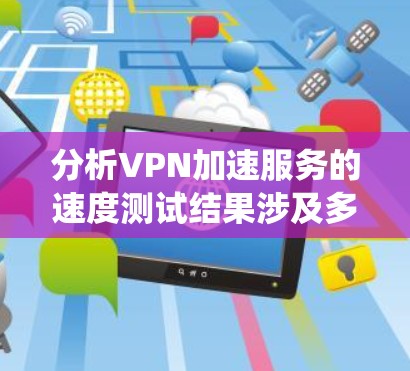 分析VPN加速服务的速度测试结果涉及多个方面，以下是系统的步骤和思考过程