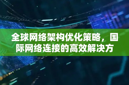 全球网络架构优化策略，国际网络连接的高效解决方案