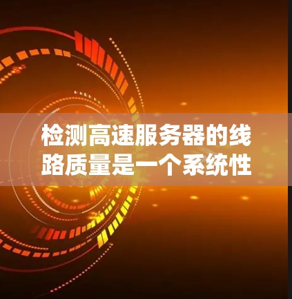 检测高速服务器的线路质量是一个系统性的任务，涉及多个方面的检测和分析。以下是一个结构化的方法，帮助您有效检测并解决线路质量问题