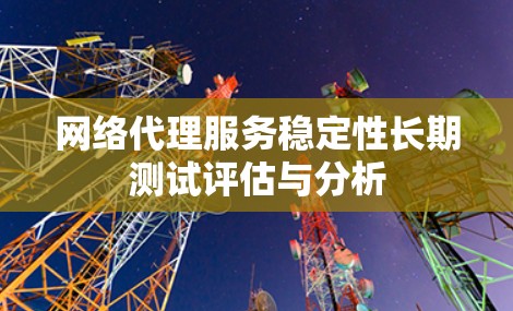 网络代理服务稳定性长期测试评估与分析