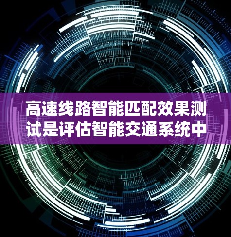 高速线路智能匹配效果测试是评估智能交通系统中路由匹配功能的关键环节，旨在验证该系统在高速公路或其他高速交通网络中能够有效地匹配车辆到最优路线，以提高交通效率和减少拥堵。以下是该测试的主要内容和步骤