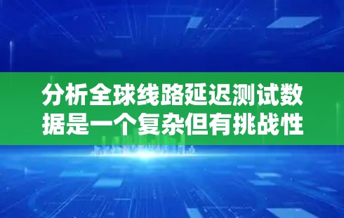 分析全球线路延迟测试数据是一个复杂但有挑战性的任务，涉及多个步骤和工具的运用。以下是对这一任务的详细分步骤分析