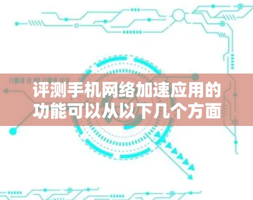 评测手机网络加速应用的功能可以从以下几个方面进行，确保全面且详细地评估其性能和体验