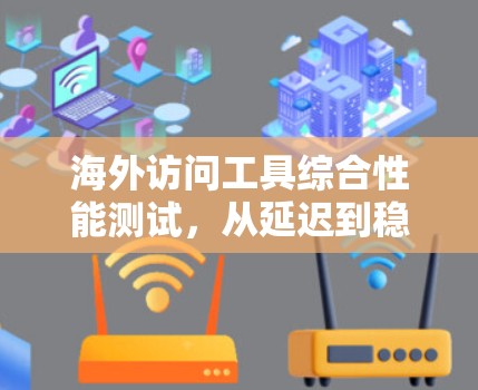 海外访问工具综合性能测试，从延迟到稳定性全面评估