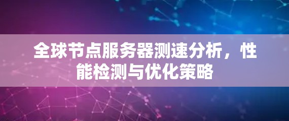 全球节点服务器测速分析，性能检测与优化策略