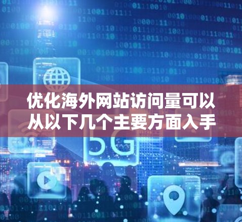 优化海外网站访问量可以从以下几个主要方面入手，确保网站在不同国家和地区获得更好的访问量和更高的转化率