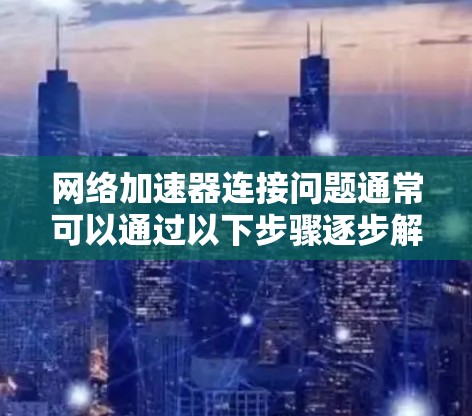 网络加速器连接问题通常可以通过以下步骤逐步解决