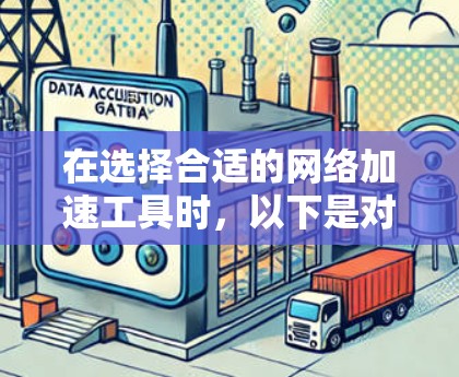 在选择合适的网络加速工具时，以下是对比和建议，帮助您做出明智的决定