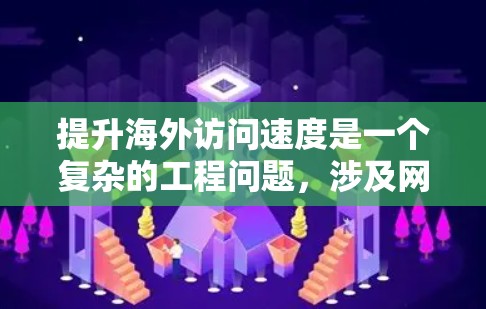 提升海外访问速度是一个复杂的工程问题，涉及网络基础、服务器性能、数据传输优化等多个方面。以下是一些常见的优化方案和建议