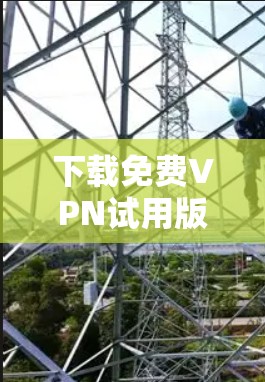 下载免费VPN试用版并进行测试可以按照以下步骤进行