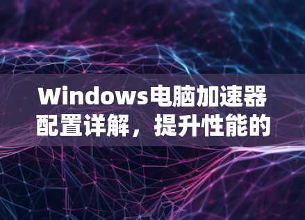 Windows电脑加速器配置详解，提升性能的实用指南