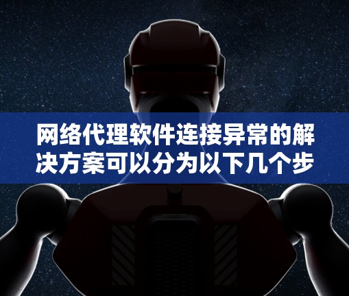 网络代理软件连接异常的解决方案可以分为以下几个步骤