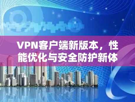 VPN客户端新版本，性能优化与安全防护新体验