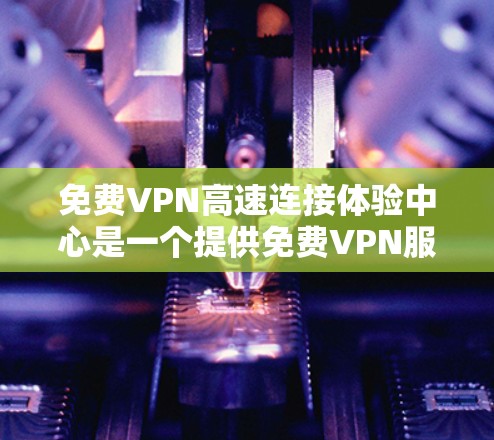 免费VPN高速连接体验中心是一个提供免费VPN服务的平台，旨在为用户提供高速、安全的网络连接体验。以下是一些关于这种服务的详细信息和建议