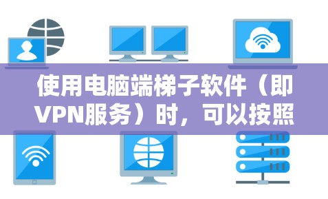 使用电脑端梯子软件（即VPN服务）时，可以按照以下步骤进行操作，以确保安全和隐私保护。以下是一般性的使用指南，具体操作可能会因VPN服务提供商而有所不同