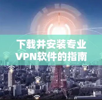 下载并安装专业VPN软件的指南如下