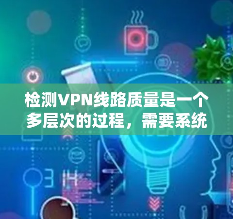 检测VPN线路质量是一个多层次的过程，需要系统地从网络性能、安全性、稳定性和用户体验等多个方面进行评估。以下是分步骤的检测方法