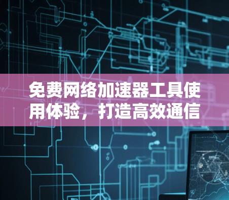 免费网络加速器工具使用体验，打造高效通信环境