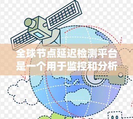 全球节点延迟检测平台是一个用于监控和分析全球范围内分布的节点之间网络延迟的系统。以下是对该平台的详细分析和总结