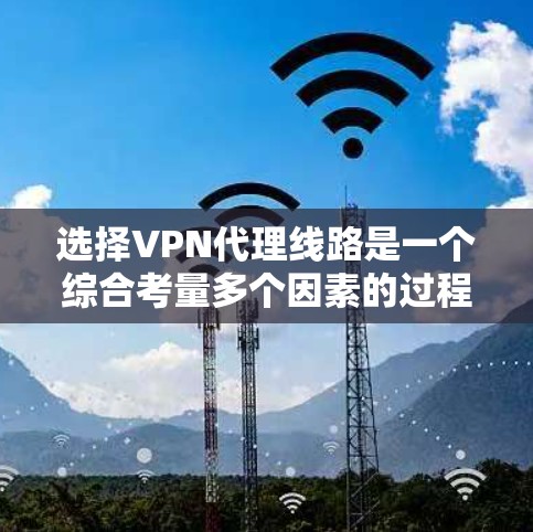 选择VPN代理线路是一个综合考量多个因素的过程，以下是根据您的需求整理出的分步指南